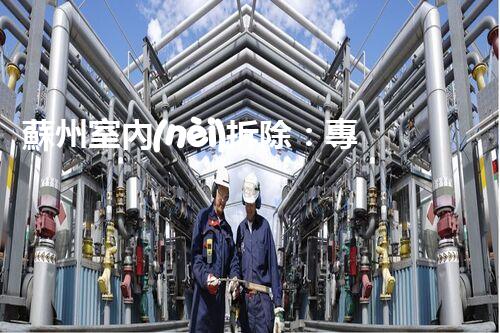 蘇州室內(nèi)拆除：專業(yè)高效，安全環(huán)保一站式服務